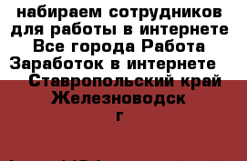 набираем сотрудников для работы в интернете - Все города Работа » Заработок в интернете   . Ставропольский край,Железноводск г.